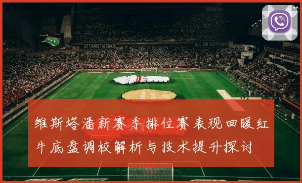 维斯塔潘新赛季排位赛表现回暖红牛底盘调校解析与技术提升探讨