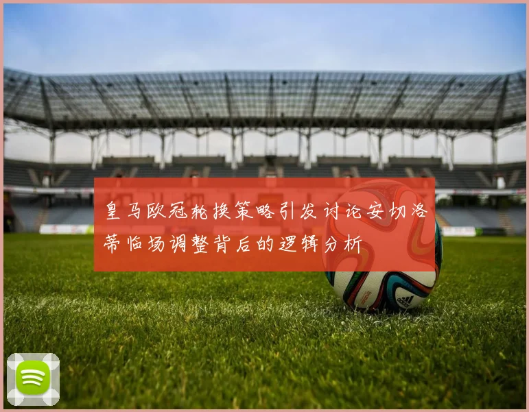 皇马欧冠轮换策略引发讨论安切洛蒂临场调整背后的逻辑分析